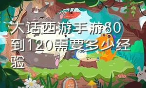 大话西游手游80到120需要多少经验