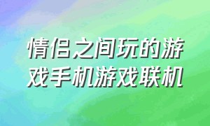 情侣之间玩的游戏手机游戏联机