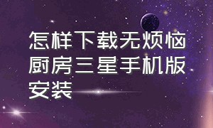 怎样下载无烦恼厨房三星手机版安装