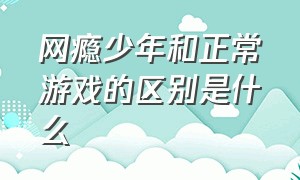 网瘾少年和正常游戏的区别是什么