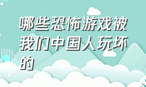 哪些恐怖游戏被我们中国人玩坏的