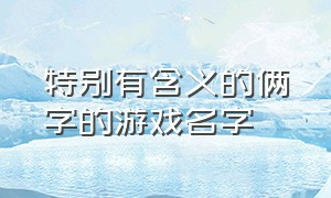 特别有含义的俩字的游戏名字