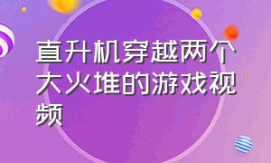 直升机穿越两个大火堆的游戏视频