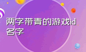 两字带青的游戏id名字