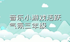 音乐小游戏活跃气氛三年级