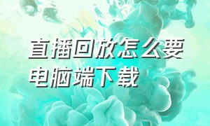 直播回放怎么要电脑端下载