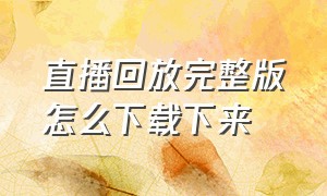 直播回放完整版怎么下载下来