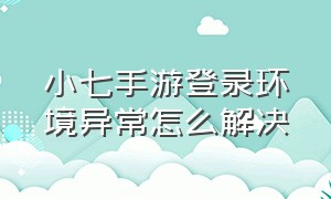 小七手游登录环境异常怎么解决