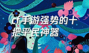 cf手游强势的十把平民神器