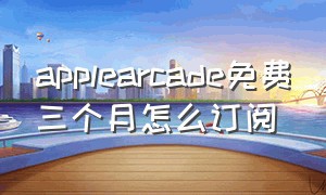 applearcade免费三个月怎么订阅