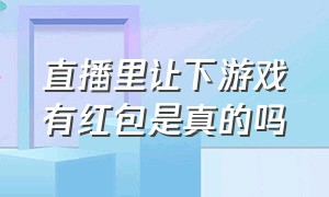 直播里让下游戏有红包是真的吗