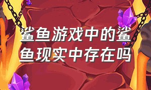 鲨鱼游戏中的鲨鱼现实中存在吗