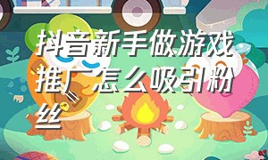 抖音新手做游戏推广怎么吸引粉丝