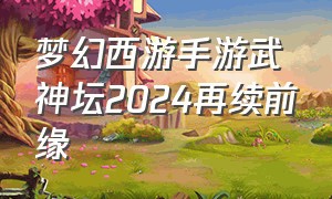 梦幻西游手游武神坛2024再续前缘