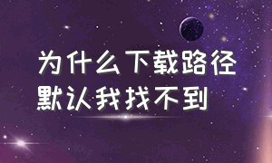 为什么下载路径默认我找不到