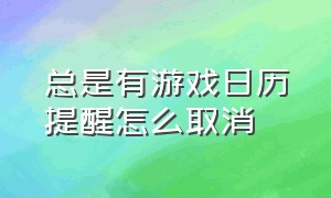 总是有游戏日历提醒怎么取消