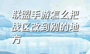 联盟手游怎么把战区改到别的地方