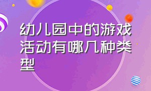 幼儿园中的游戏活动有哪几种类型