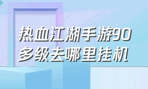 热血江湖手游90多级去哪里挂机