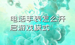 电话手表怎么开启游戏模式