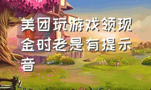 美团玩游戏领现金时老是有提示音