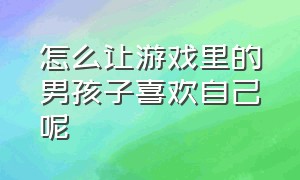 怎么让游戏里的男孩子喜欢自己呢