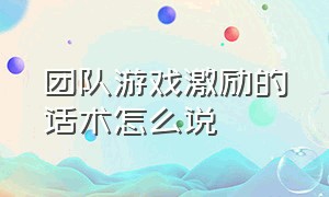 团队游戏激励的话术怎么说