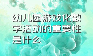 幼儿园游戏化数学活动的重要性是什么