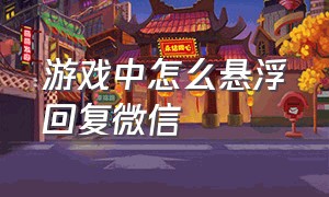 游戏中怎么悬浮回复微信