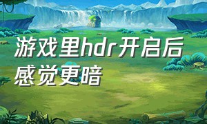 游戏里hdr开启后感觉更暗