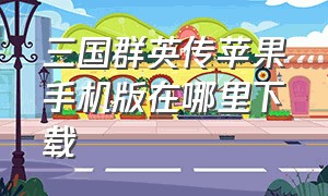 三国群英传苹果手机版在哪里下载