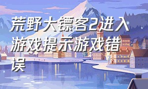 荒野大镖客2进入游戏提示游戏错误