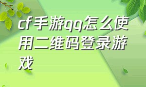 cf手游qq怎么使用二维码登录游戏