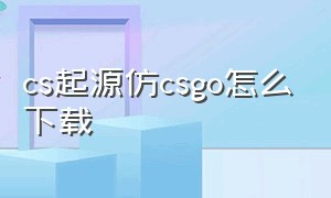 cs起源仿csgo怎么下载