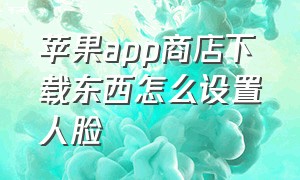 苹果app商店下载东西怎么设置人脸