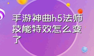 手游神曲h5法师技能特效怎么变了