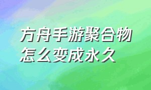 方舟手游聚合物怎么变成永久