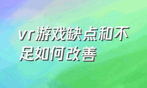 vr游戏缺点和不足如何改善