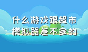 什么游戏跟超市模拟器差不多的