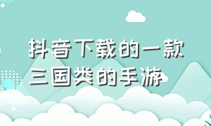 抖音下载的一款三国类的手游