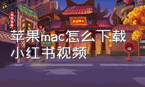 苹果mac怎么下载小红书视频