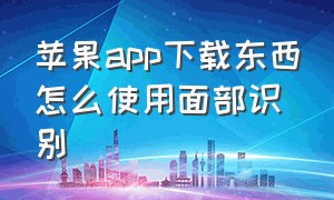 苹果app下载东西怎么使用面部识别