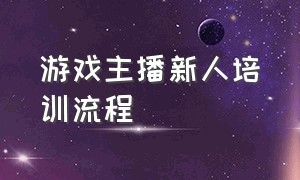 游戏主播新人培训流程