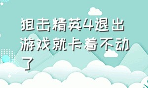 狙击精英4退出游戏就卡着不动了