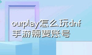 ourplay怎么玩dnf手游需要账号