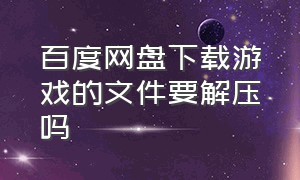 百度网盘下载游戏的文件要解压吗