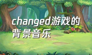 changed游戏的背景音乐