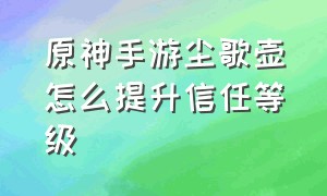 原神手游尘歌壶怎么提升信任等级