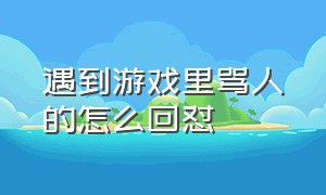 遇到游戏里骂人的怎么回怼