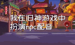 我在旧神游戏中扮演npc配音